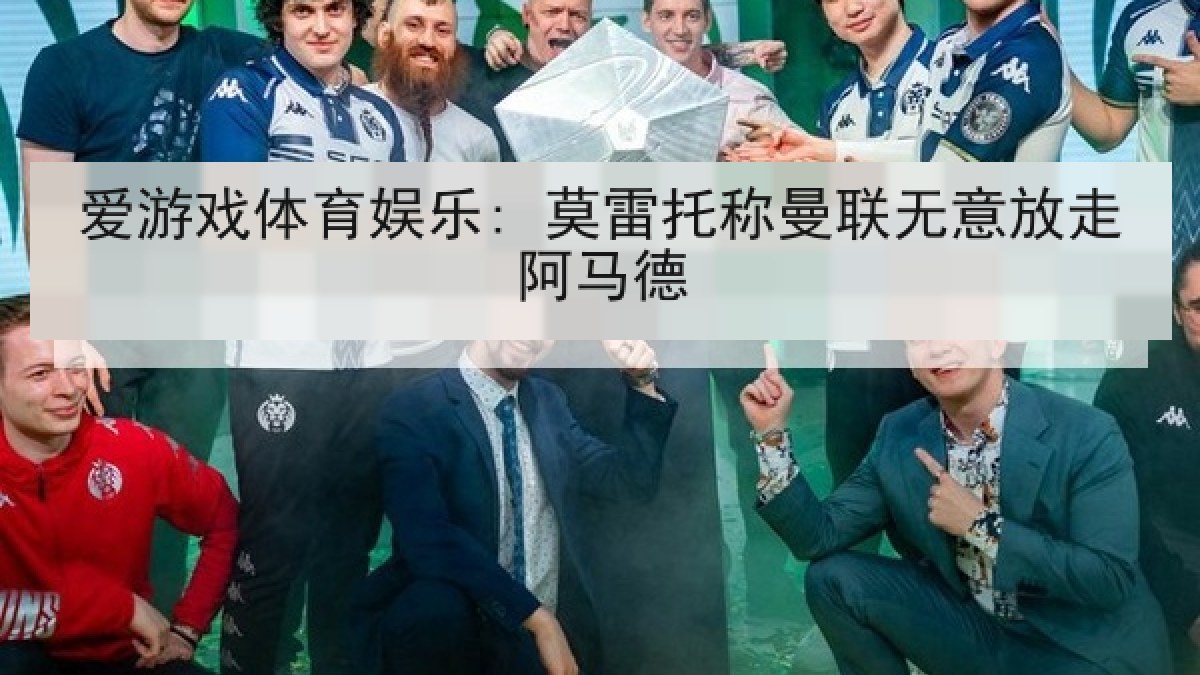 爱游戏体育娱乐: 莫雷托称曼联无意放走阿马德