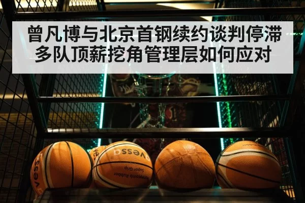 曾凡博与北京首钢续约谈判停滞多队顶薪挖角管理层如何应对