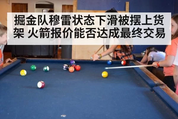 掘金队穆雷状态下滑被摆上货架 火箭报价能否达成最终交易