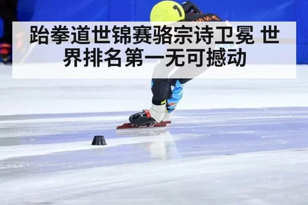 跆拳道世锦赛骆宗诗卫冕 世界排名第一无可撼动