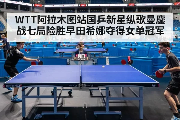 WTT阿拉木图站国乒新星纵歌曼鏖战七局险胜早田希娜夺得女单冠军