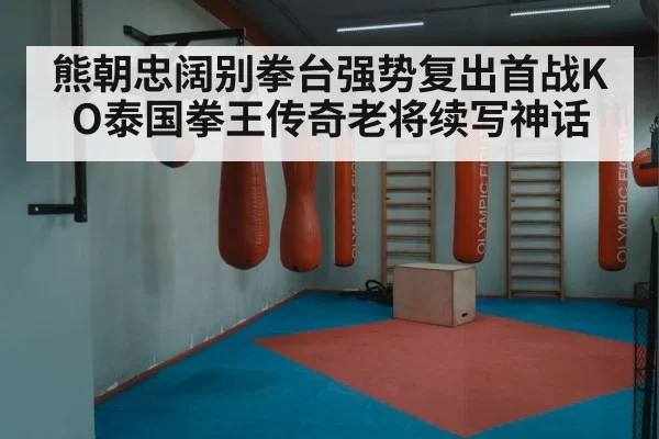 熊朝忠阔别拳台强势复出首战KO泰国拳王传奇老将续写神话