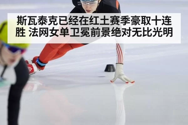 斯瓦泰克已经在红土赛季豪取十连胜 法网女单卫冕前景绝对无比光明