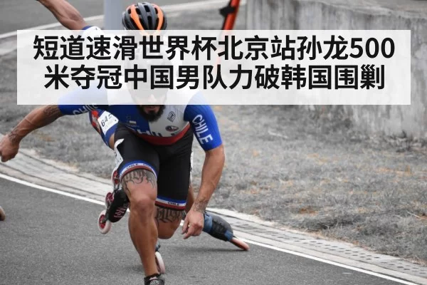 短道速滑世界杯北京站孙龙500米夺冠中国男队力破韩国围剿