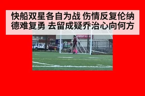 快船双星各自为战 伤情反复伦纳德难复勇 去留成疑乔治心向何方