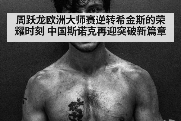 周跃龙欧洲大师赛逆转希金斯的荣耀时刻 中国斯诺克再迎突破新篇章