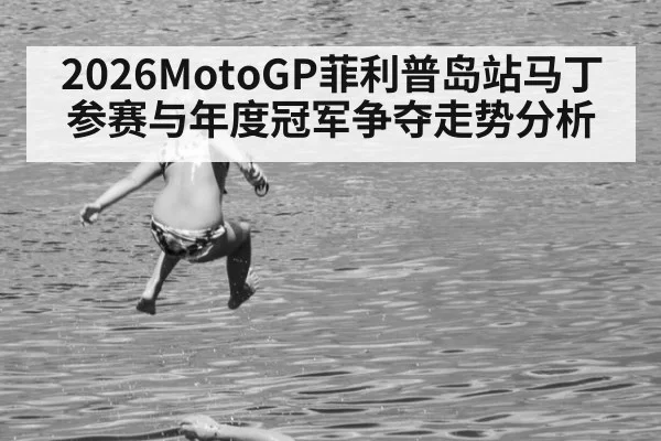 2026MotoGP菲利普岛站马丁参赛与年度冠军争夺走势分析