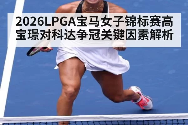 2026LPGA宝马女子锦标赛高宝璟对科达争冠关键因素解析